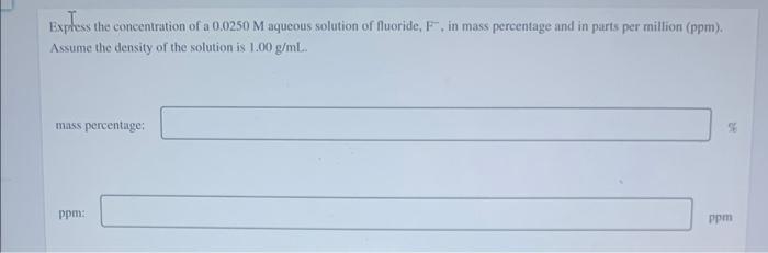 Express The Concentration Of A 0 0250 M Aqueous Solution Of Fluoride F In Mass Percentage And In Parts Per Million Pp 1