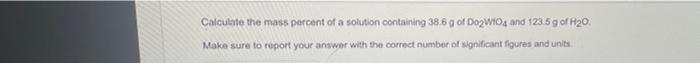 Calculate The Mass Percent Of A Solution Containing 38 6 G Of Do2w1o4 And 123 5 G Of H 0 Make Sure To Report Your Answe 1
