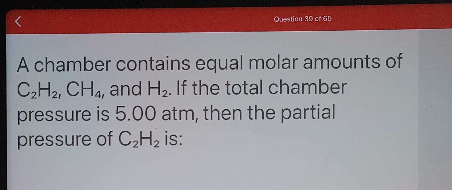 Question 39 Of 65 A Chamber Contains Equal Molar Amounts Of C H Ch4 And H If The Total Chamber Pressure Is 5 00 Atm 1