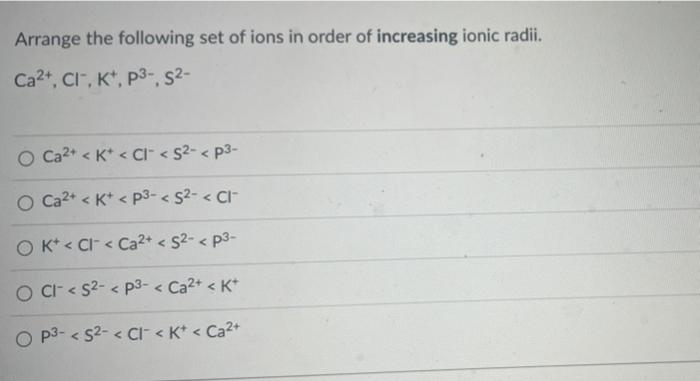 Arrange The Following Set Of Ions In Order Of Increasing Ionic Radii Ca2 Cl K P S O Ca K Cl S P3 1