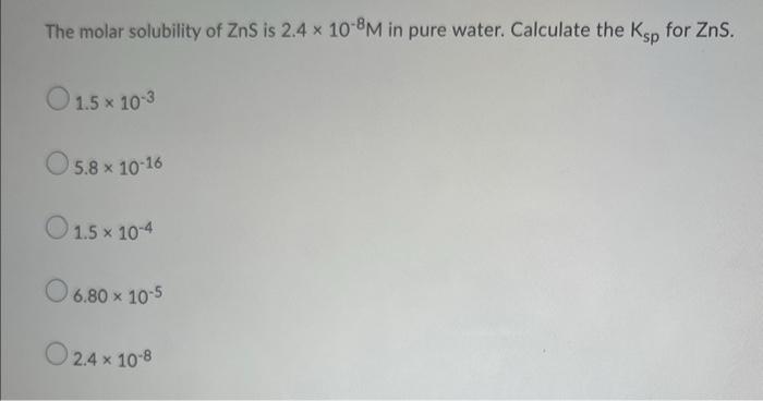 The Molar Solubility Of Zns Is 2 4 X 10 8m In Pure Water Calculate The Ksp For Zns 1 5 10 3 5 8 X 10 16 1 5 10 4 6 1
