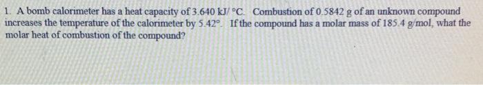 1 A Bomb Calorimeter Has A Heat Capacity Of 3 640 Kj C Combustion Of 0 5842 G Of An Unknown Compound Increases The T 1