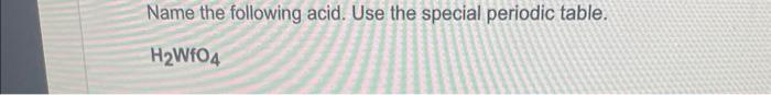 Name The Following Acid Use The Special Periodic Table H Wfo4 1
