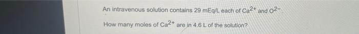 An Intravenous Solution Contains 29 Meq L Each Of Ca2 And 0 How Many Moles Of Ca2 Are In 4 6 L Of The Solution 1