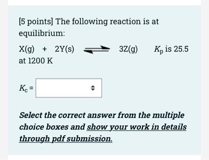 5 Points The Following Reaction Is At Equilibrium X G 2y S At 1200 K Kc 3z G Kp Is 25 5 Select The Correct Ans 1
