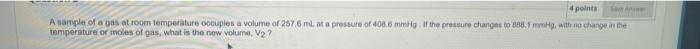 4 Points Save Anwe A Sample Of A Gas At Room Temperature Occupies A Volume Of 257 6 Ml At A Pressure Of 408 6 Mmhg If T 1