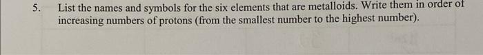 5 List The Names And Symbols For The Six Elements That Are Metalloids Write Them In Order Of Increasing Numbers Of Pro 1