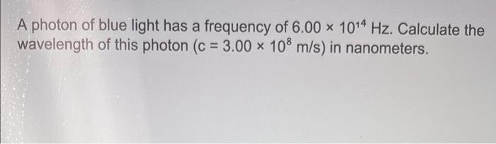A Photon Of Blue Light Has A Frequency Of 6 00 X 1014 Hz Calculate The Wavelength Of This Photon C 3 00 X 108 M S I 1