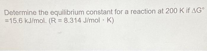 Determine The Equilibrium Constant For A Reaction At 200 K If Ag 15 6 Kj Mol R 8 314 J Mol K 1