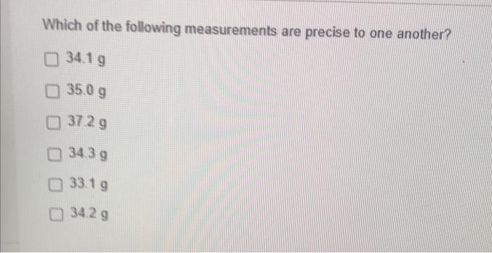 Which Of The Following Measurements Are Precise To One Another 34 1 G 35 0 G 37 2 G 34 3 G 33 1 G 34 2 G 1