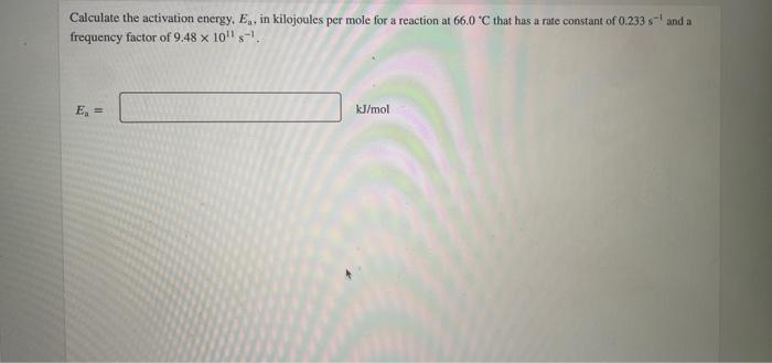 Calculate The Activation Energy E In Kilojoules Per Mole For A Reaction At 66 0 C That Has A Rate Constant Of 0 233 1