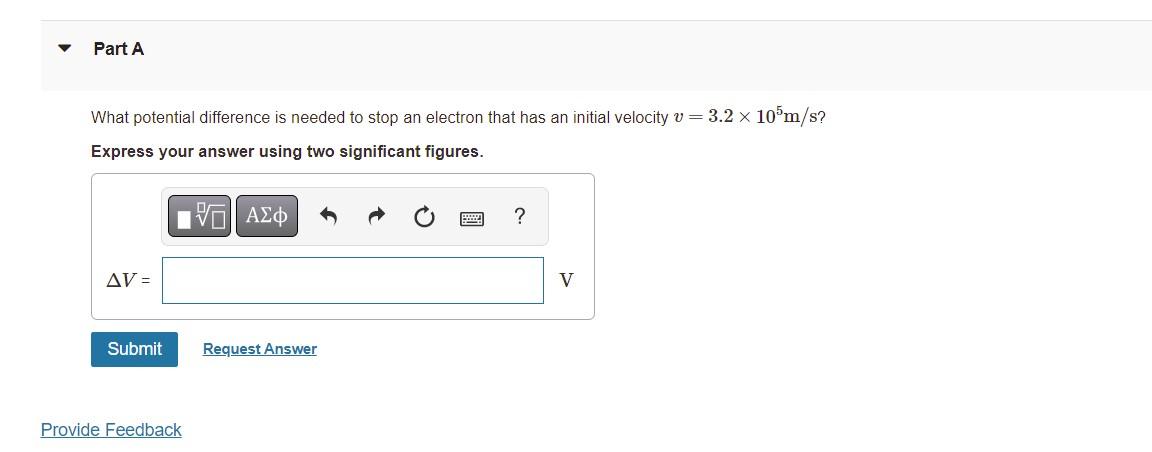Part A What Potential Difference Is Needed To Stop An Electron That Has An Initial Velocity V 3 2 10 M S Express Yo 1