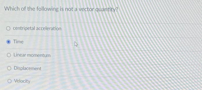 Which Of The Following Is Not A Vector Quantity O Centripetal Acceleration Time O Linear Momentum O Displacement O Velo 1
