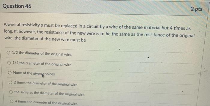 Question 46 2 Pts A Wire Of Resistivity P Must Be Replaced In A Circuit By A Wire Of The Same Material But 4 Times As Lo 1