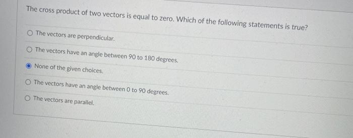 The Cross Product Of Two Vectors Is Equal To Zero Which Of The Following Statements Is True O The Vectors Are Perpendi 1