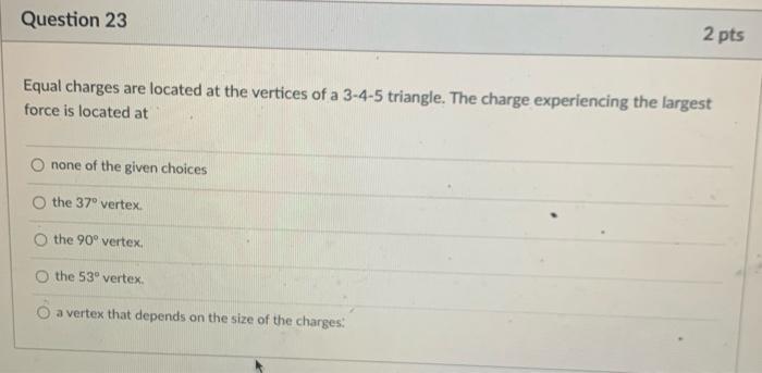 Question 23 Equal Charges Are Located At The Vertices Of A 3 4 5 Triangle The Charge Experiencing The Largest Force Is 1