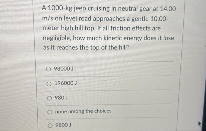 A 1000 Kg Jeep Cruising In Neutral Gear At 14 00 M S On Level Road Approaches A Gentle 10 00 Meter High Hill Top If Al 1