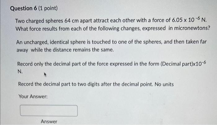 Question 6 1 Point Two Charged Spheres 64 Cm Apart Attract Each Other With A Force Of 6 05 X 10 6 N What Force Result 1