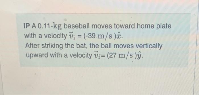 Ip A 0 11 Kg Baseball Moves Toward Home Plate With A Velocity V 39 M S After Striking The Bat The Ball Moves Ve 1