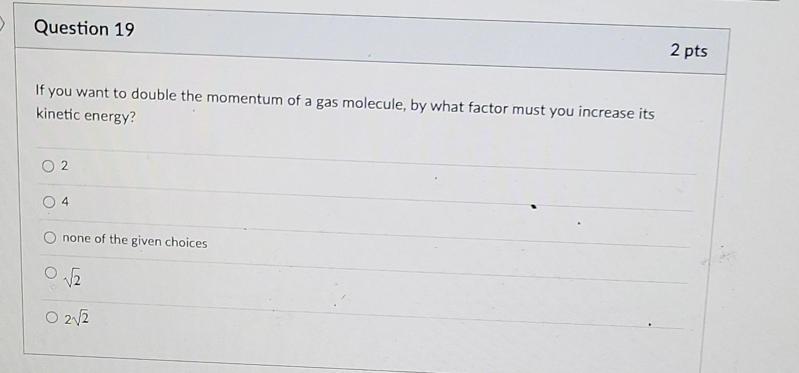 Question 19 If You Want To Double The Momentum Of A Gas Molecule By What Factor Must You Increase Its Kinetic Energy 0 1