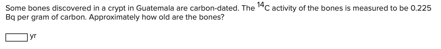 Some Bones Discovered In A Crypt In Guatemala Are Carbon Dated The 14c Activity Of The Bones Is Measured To Be 0 225 Bq 1