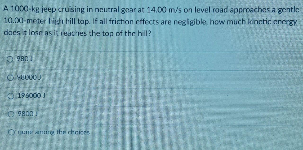 A 1000 Kg Jeep Cruising In Neutral Gear At 14 00 M S On Level Road Approaches A Gentle 10 00 Meter High Hill Top If All 1