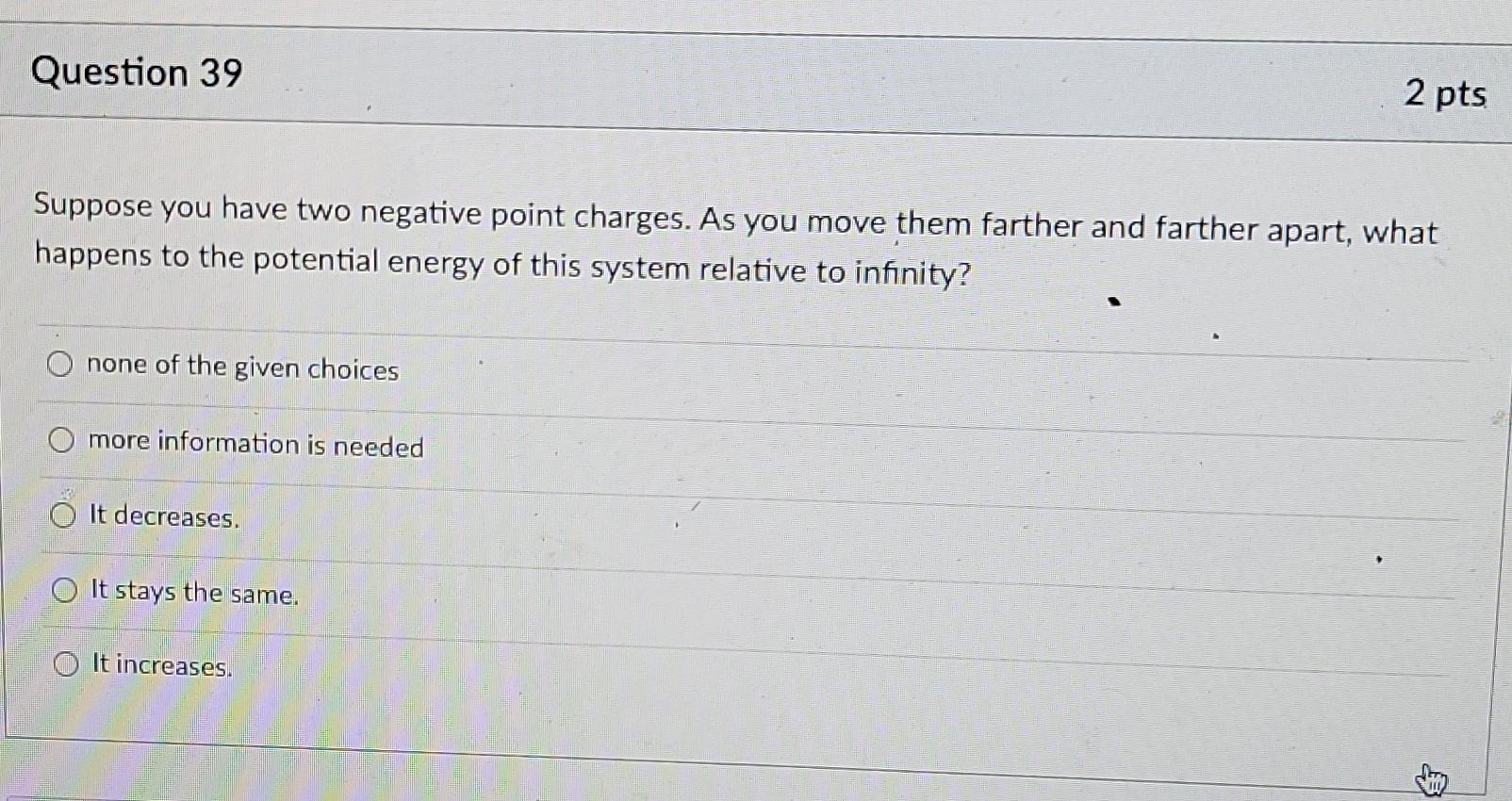 Question 39 Suppose You Have Two Negative Point Charges As You Move Them Farther And Farther Apart What Happens To The 1