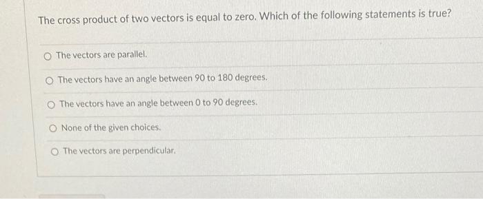 The Cross Product Of Two Vectors Is Equal To Zero Which Of The Following Statements Is True O The Vectors Are Parallel 1