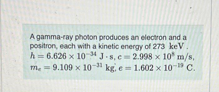 A Gamma Ray Photon Produces An Electron And A Positron Each With A Kinetic Energy Of 273 Kev H 6 626 X 10 34 J S C 1