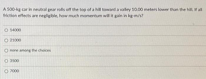 A 500 Kg Car In Neutral Gear Rolls Off The Top Of A Hill Toward A Valley 10 00 Meters Lower Than The Hill If All Fricti 1