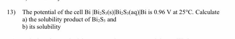 13 The Potential Of The Cell Bi Bi2s3 S Bi S3 Aq Bi Is 0 96 V At 25 C Calculate A The Solubility Product Of Bi S3 1