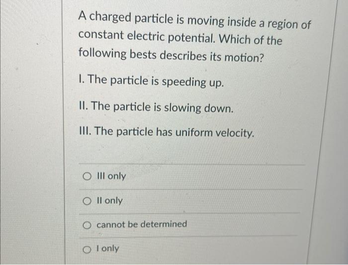 A Charged Particle Is Moving Inside A Region Of Constant Electric Potential Which Of The Following Bests Describes Its 1