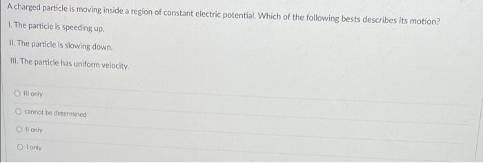 A Charged Particle Is Moving Inside A Region Of Constant Electric Potential Which Of The Following Bests Describes Its 1