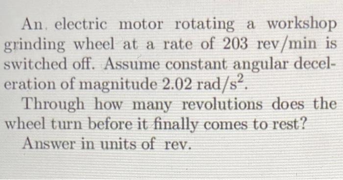An Electric Motor Rotating A Workshop Grinding Wheel At A Rate Of 203 Rev Min Is Switched Off Assume Constant Angular D 1