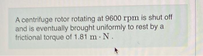 A Centrifuge Rotor Rotating At 9600 Rpm Is Shut Off And Is Eventually Brought Uniformly To Rest By A Frictional Torque O 1