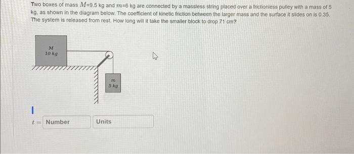 Two Boxes Of Mass M 9 5 Kg And M 6 Kg Are Connected By A Massless String Placed Over A Frictionless Pulley With A Mass O 1