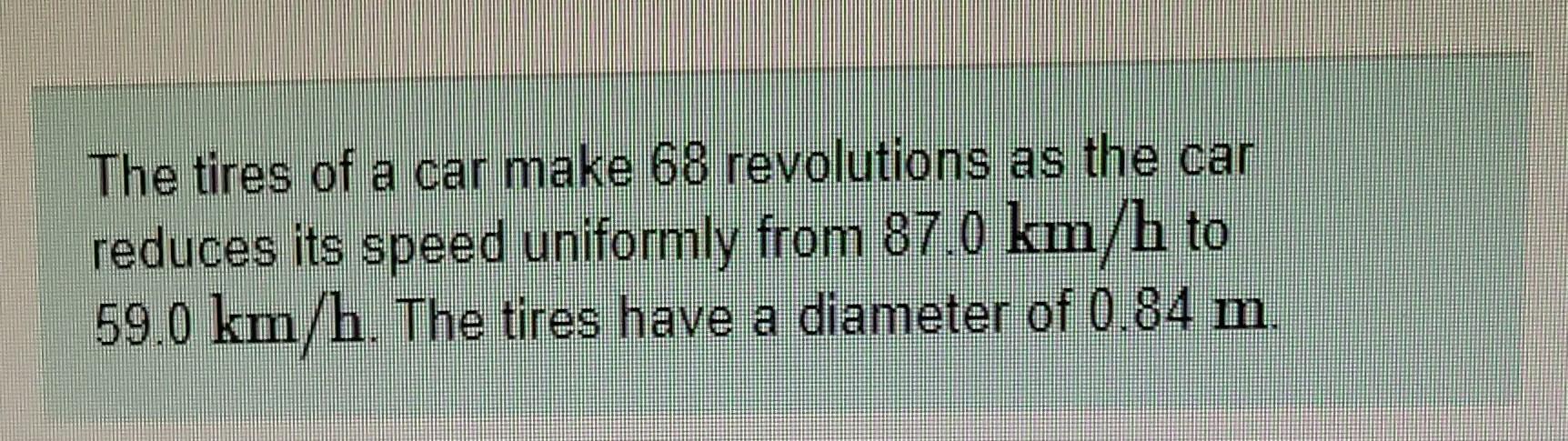 The Tires Of A Car Make 68 Revolutions As The Car Reduces Its Speed Uniformly From 87 0 Km H To 59 0 Km H The Tires Hav 1
