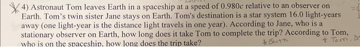 4 Astronaut Tom Leaves Earth In A Spaceship At A Speed Of 0 980c Relative To An Observer On Earth Tom S Twin Sister Ja 1