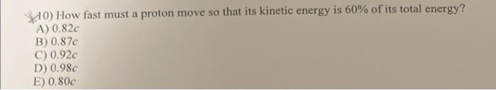 10 How Fast Must A Proton Move So That Its Kinetic Energy Is 60 Of Its Total Energy A 0 82c B 0 87c C 0 92c D 0 9 1