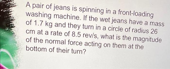 A Pair Of Jeans Is Spinning In A Front Loading Washing Machine If The Wet Jeans Have A Mass Of 1 7 Kg And They Turn In 1