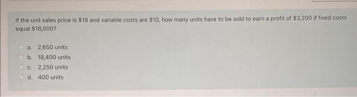 If The Unit Sales Price Is 18 And Variable Costs Are 10 How Many Units Have To Be Sold To Earn A Profit Of 3 200 If 1