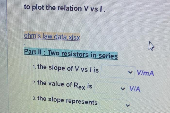 To Plot The Relation V Vs I Ohm S Law Data Xlsx Part Ii Two Resistors In Series 1 The Slope Of V Vs I Is 2 The Value 1