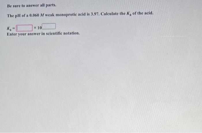 Be Sure To Answer All Parts The Ph Of A 0 060 M Weak Monoprotic Acid Is 3 97 Calculate The K Of The Acid Ka X 10 Ent 1