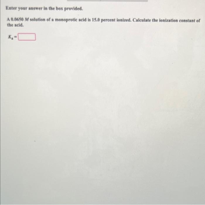 Enter Your Answer In The Box Provided A 0 0650 M Solution Of A Monoprotic Acid Is 15 0 Percent Ionized Calculate The I 1