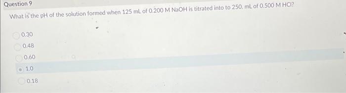 Question 9 What Is The Ph Of The Solution Formed When 125 Ml Of 0 200 M Naoh Is Titrated Into To 250 Ml Of 0 500 M Hci 1