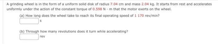 A Grinding Wheel Is In The Form Of A Uniform Solid Disk Of Radius 7 04 Cm And Mass 2 04 Kg It Starts From Rest And Acce 1