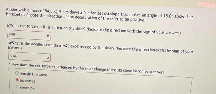 A Skier With A Mass Of 54 0 Kg Slides Down A Frictionless Ski Slope That Makes An Angle Of 18 0 Above The Horizontal C 1