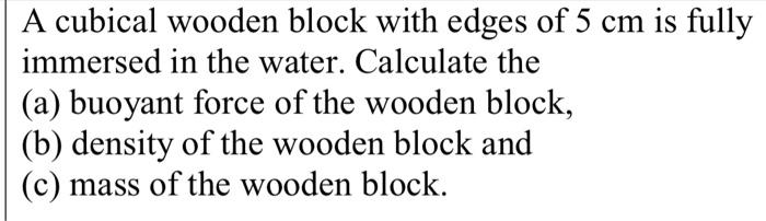 A Cubical Wooden Block With Edges Of 5 Cm Is Fully Immersed In The Water Calculate The A Buoyant Force Of The Wooden 1