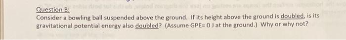 Question B Consider A Bowling Ball Suspended Above The Ground If Its Height Above The Ground Is Doubled Is Its Gravit 1