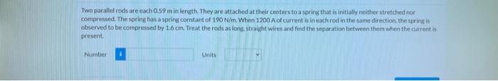 Two Parallel Rods Are Each 0 59 M In Length They Are Attached At Their Centers To A Spring That Is Initially Neither St 1